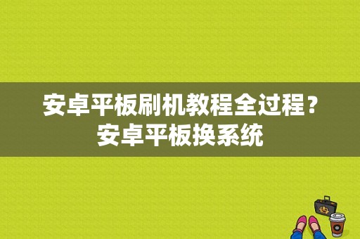 安卓平板刷机教程全过程？安卓平板换系统