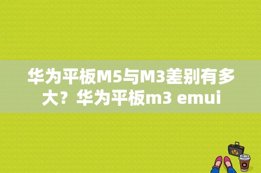 华为平板M5与M3差别有多大？华为平板m3 emui-图1