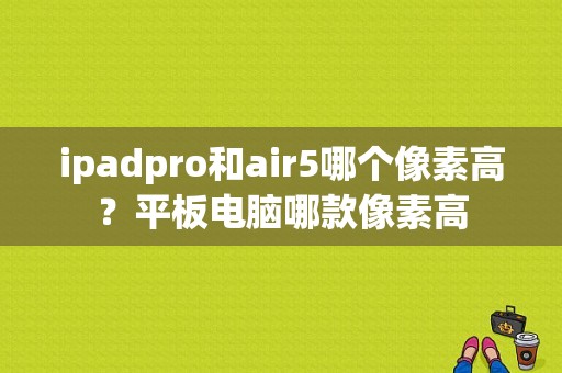 ipadpro和air5哪个像素高？平板电脑哪款像素高-图1