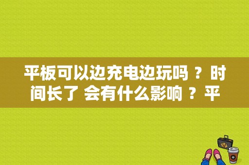 平板可以边充电边玩吗 ？时间长了 会有什么影响 ？平板 边充电边玩-图1