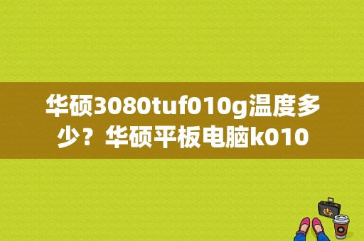 华硕3080tuf010g温度多少？华硕平板电脑k010-图1