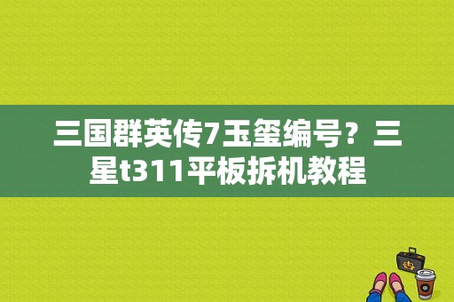 三国群英传7玉玺编号？三星t311平板拆机教程