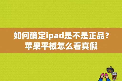 如何确定ipad是不是正品？苹果平板怎么看真假