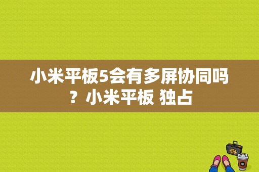 小米平板5会有多屏协同吗？小米平板 独占