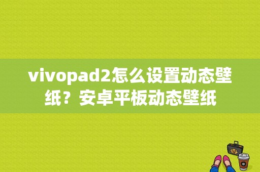 vivopad2怎么设置动态壁纸？安卓平板动态壁纸