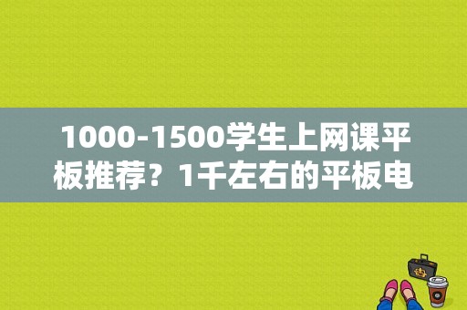 1000-1500学生上网课平板推荐？1千左右的平板电脑