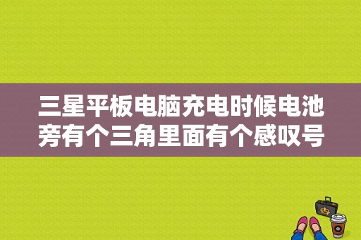 三星平板电脑充电时候电池旁有个三角里面有个感叹号标识是什么意思？三星平板电池感叹号