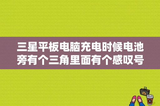 三星平板电脑充电时候电池旁有个三角里面有个感叹号标识是什么意思？三星平板电池感叹号-图1