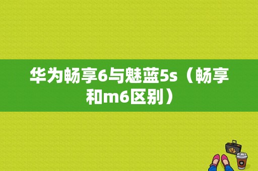 华为畅享6与魅蓝5s（畅享和m6区别）