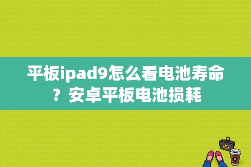 平板ipad9怎么看电池寿命？安卓平板电池损耗