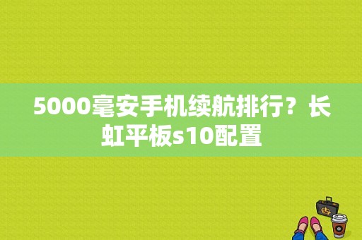 5000毫安手机续航排行？长虹平板s10配置-图1