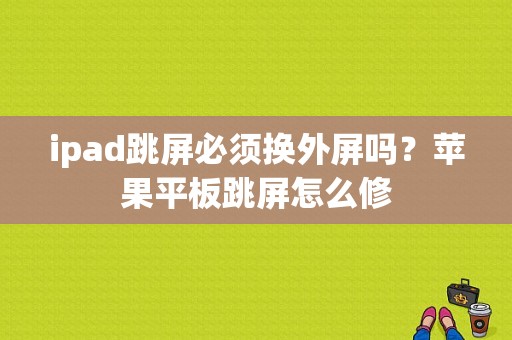 ipad跳屏必须换外屏吗？苹果平板跳屏怎么修