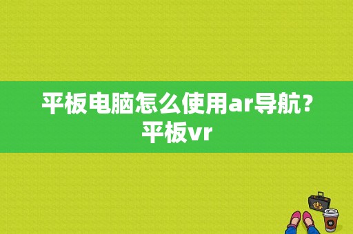 平板电脑怎么使用ar导航？平板vr