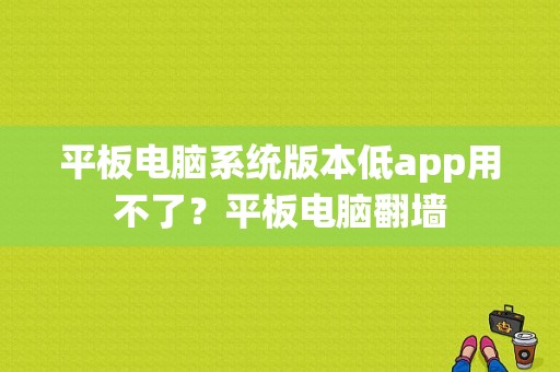 平板电脑系统版本低app用不了？平板电脑翻墙