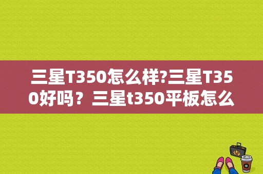 三星T350怎么样?三星T350好吗？三星t350平板怎么样-图1