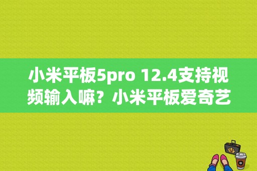 小米平板5pro 12.4支持视频输入嘛？小米平板爱奇艺