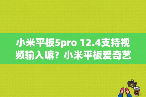 小米平板5pro 12.4支持视频输入嘛？小米平板爱奇艺-图1