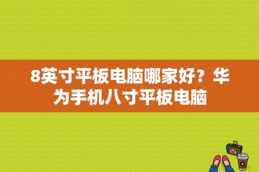 8英寸平板电脑哪家好？华为手机八寸平板电脑-图1