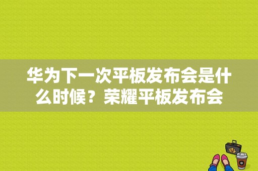 华为下一次平板发布会是什么时候？荣耀平板发布会