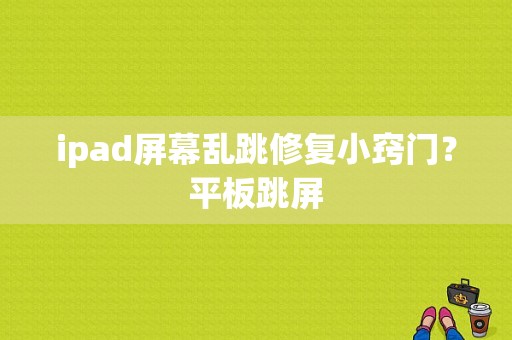 ipad屏幕乱跳修复小窍门？平板跳屏