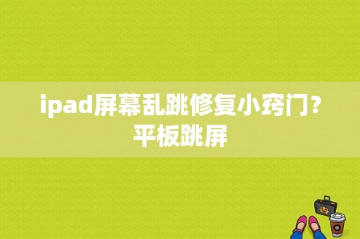 ipad屏幕乱跳修复小窍门？平板跳屏-图1