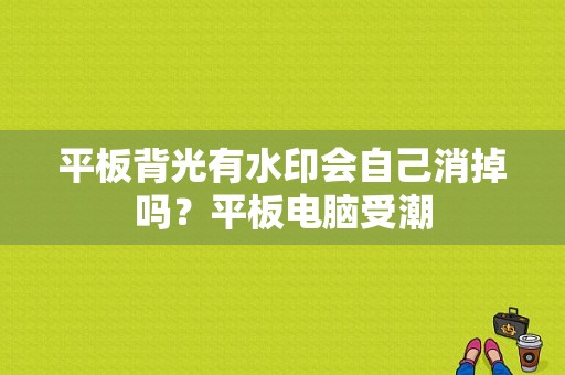 平板背光有水印会自己消掉吗？平板电脑受潮-图1