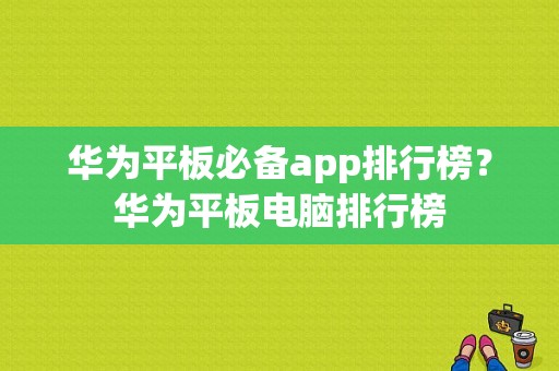 华为平板必备app排行榜？华为平板电脑排行榜