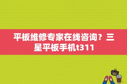 平板维修专家在线咨询？三星平板手机t311
