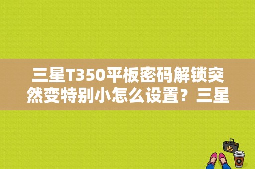 三星T350平板密码解锁突然变特别小怎么设置？三星t350平板