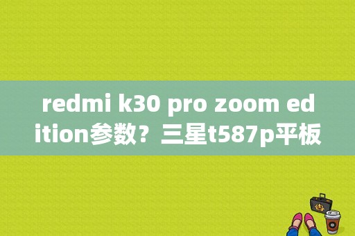 redmi k30 pro zoom edition参数？三星t587p平板-图1