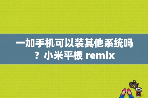 一加手机可以装其他系统吗？小米平板 remix