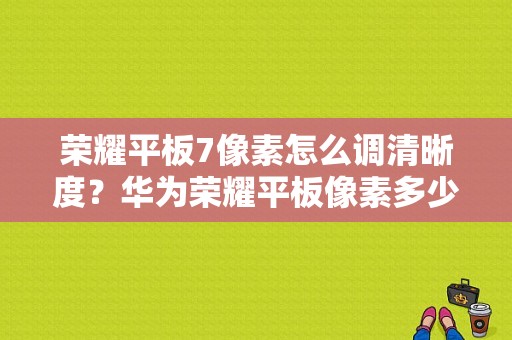 荣耀平板7像素怎么调清晰度？华为荣耀平板像素多少-图1