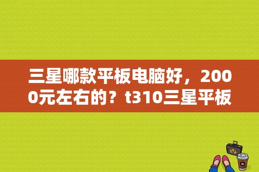 三星哪款平板电脑好，2000元左右的？t310三星平板-图1