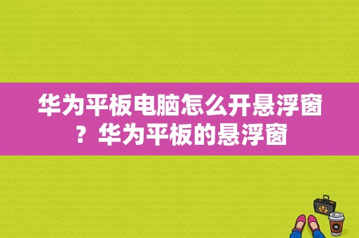 华为平板电脑怎么开悬浮窗？华为平板的悬浮窗