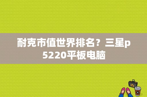 耐克市值世界排名？三星p5220平板电脑