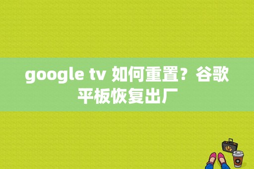 google tv 如何重置？谷歌平板恢复出厂-图1