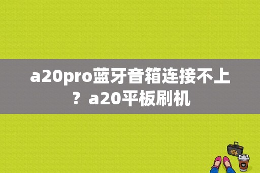 a20pro蓝牙音箱连接不上？a20平板刷机