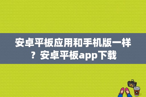 安卓平板应用和手机版一样？安卓平板app下载