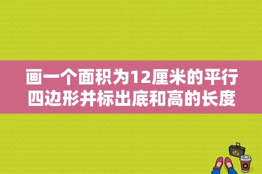 画一个面积为12厘米的平行四边形并标出底和高的长度大小怎么做？cm12 平板