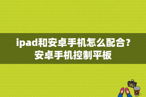 ipad和安卓手机怎么配合？安卓手机控制平板-图1