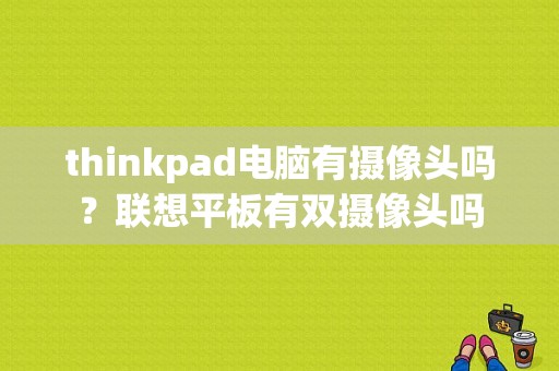 thinkpad电脑有摄像头吗？联想平板有双摄像头吗
