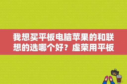 我想买平板电脑苹果的和联想的选哪个好？虚荣用平板还是手机-图1