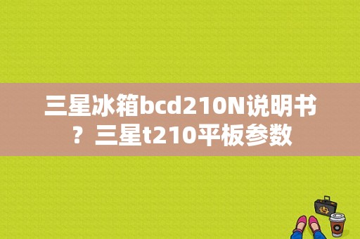 三星冰箱bcd210N说明书？三星t210平板参数