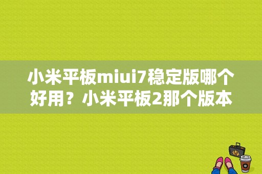 小米平板miui7稳定版哪个好用？小米平板2那个版本好