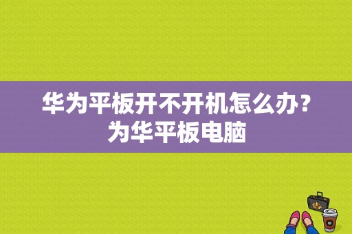 华为平板开不开机怎么办？为华平板电脑-图1