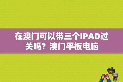 在澳门可以带三个IPAD过关吗？澳门平板电脑