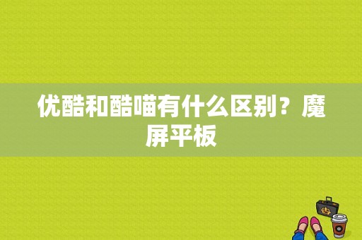 优酷和酷喵有什么区别？魔屏平板