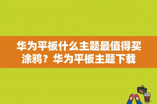 华为平板什么主题最值得买涂鸦？华为平板主题下载