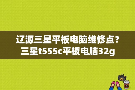 辽源三星平板电脑维修点？三星t555c平板电脑32g