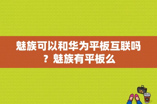 魅族可以和华为平板互联吗？魅族有平板么-图1